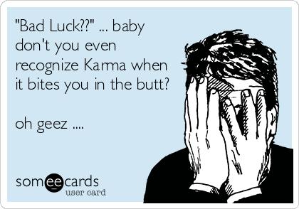 "Bad Luck??" ... baby
don't you even
recognize Karma when
it bites you in the butt?

oh geez ....