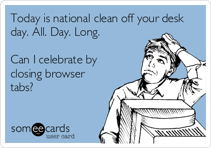 Today is national clean off your desk
day. All. Day. Long.

Can I celebrate by
closing browser
tabs?
