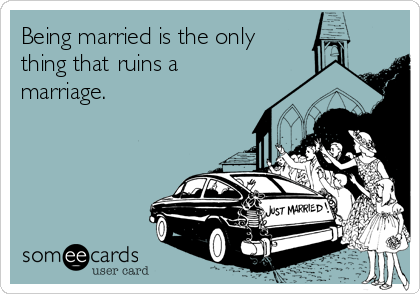Being married is the only 
thing that ruins a
marriage.