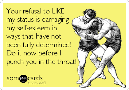 Your refusal to LIKE
my status is damaging
my self-esteem in
ways that have not
been fully determined!
Do it now before I
punch you in the throat!