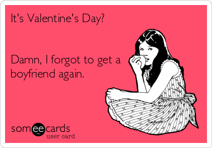 It's Valentine's Day?


Damn, I forgot to get a
boyfriend again.