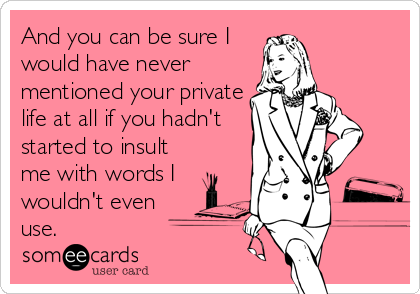 And you can be sure I
would have never
mentioned your private
life at all if you hadn't
started to insult
me with words I
wouldn't even
use.
