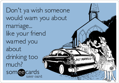 Don't ya wish someone
would warn you about 
marriage...
like your friend
warned you
about
drinking too
much?