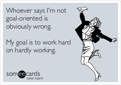 Whoever says I'm not
goal-oriented is
obviously wrong.

My goal is to work hard
on hardly working.
