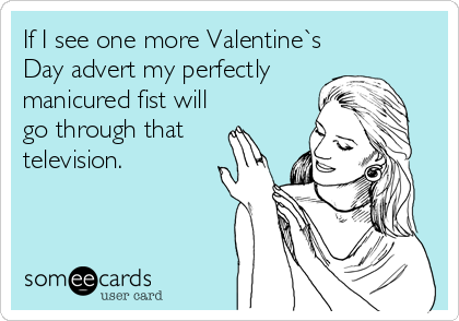 If I see one more Valentine`s
Day advert my perfectly
manicured fist will
go through that
television.