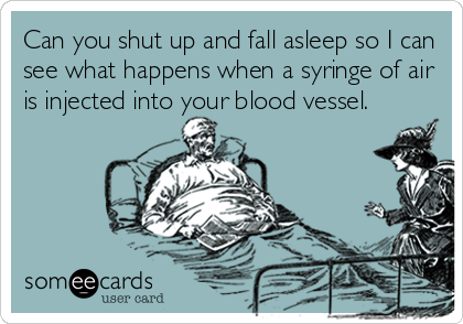 Can you shut up and fall asleep so I can
see what happens when a syringe of air
is injected into your blood vessel.