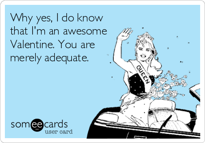 Why yes, I do know
that I'm an awesome
Valentine. You are
merely adequate.