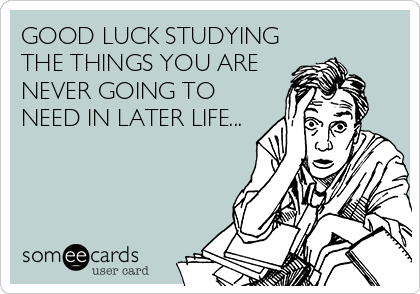 GOOD LUCK STUDYING
THE THINGS YOU ARE
NEVER GOING TO
NEED IN LATER LIFE...