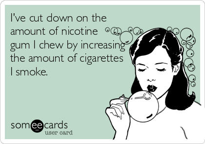 I've cut down on the
amount of nicotine 
gum I chew by increasing
the amount of cigarettes
I smoke.