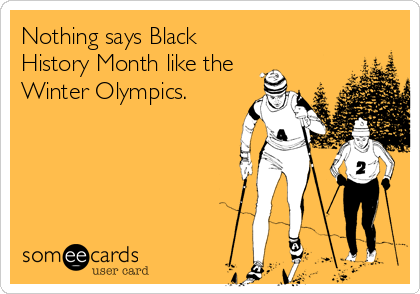 Nothing says Black
History Month like the
Winter Olympics.