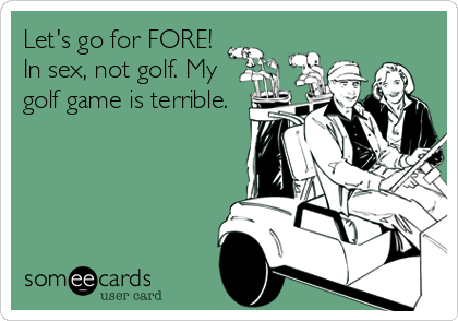Let's go for FORE!
In sex, not golf. My
golf game is terrible.