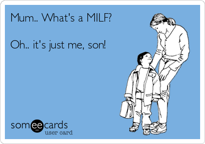 Mum.. What's a MILF?

Oh.. it's just me, son!