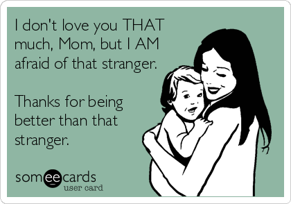 I don't love you THAT
much, Mom, but I AM
afraid of that stranger.

Thanks for being
better than that
stranger.