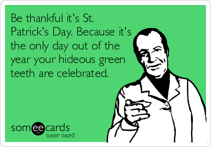 Be thankful it's St.
Patrick's Day. Because it's
the only day out of the
year your hideous green
teeth are celebrated.