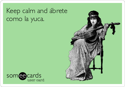 Keep calm and ábrete
como la yuca.