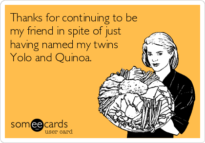 Thanks for continuing to be
my friend in spite of just
having named my twins
Yolo and Quinoa.