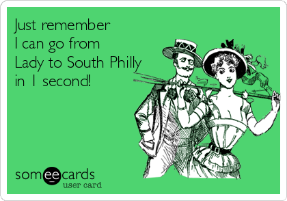 Just remember
I can go from
Lady to South Philly
in 1 second!