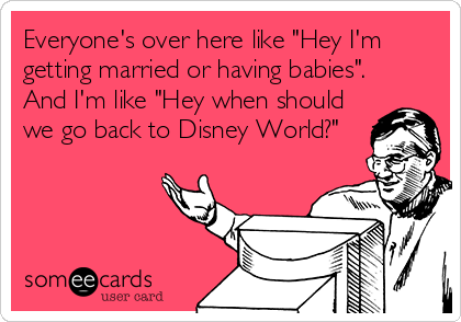 Everyone's over here like "Hey I'm
getting married or having babies".
And I'm like "Hey when should
we go back to Disney World?"