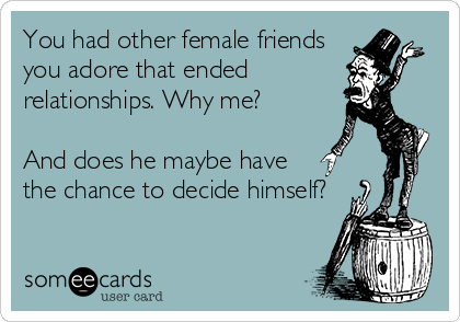 You had other female friends
you adore that ended
relationships. Why me?

And does he maybe have
the chance to decide himself?