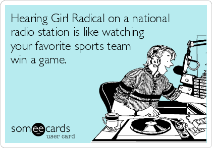 Hearing Girl Radical on a national
radio station is like watching
your favorite sports team
win a game.