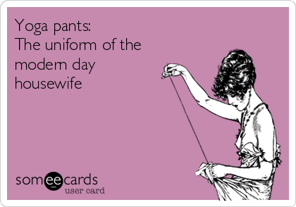 Yoga pants:
The uniform of the 
modern day 
housewife