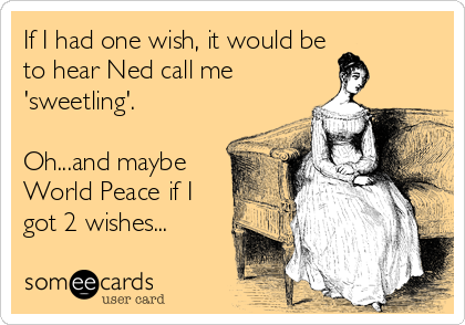 If I had one wish, it would be
to hear Ned call me
'sweetling'.

Oh...and maybe
World Peace if I
got 2 wishes...