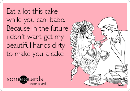 Eat a lot this cake
while you can, babe.
Because in the future
i don't want get my
beautiful hands dirty
to make you a cake