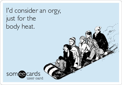 I'd consider an orgy,
just for the
body heat.