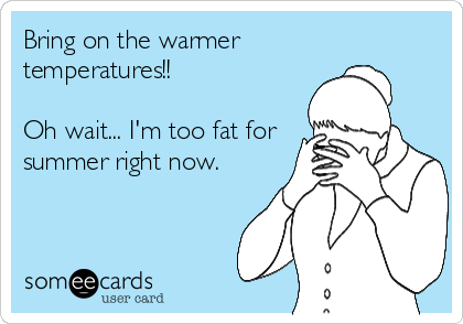 Bring on the warmer
temperatures!! 

Oh wait... I'm too fat for
summer right now.