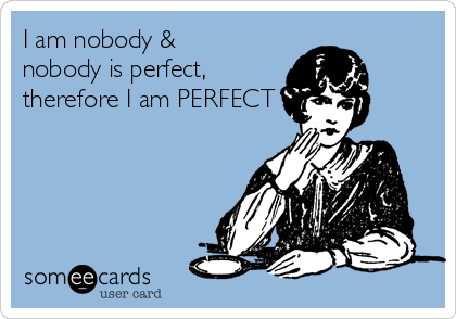 I am nobody & 
nobody is perfect, 
therefore I am PERFECT