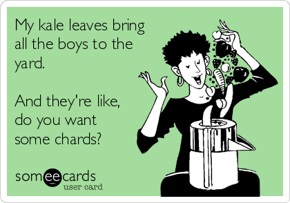 My kale leaves bring
all the boys to the
yard.

And they're like,
do you want
some chards?