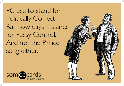 PC use to stand for
Politically Correct. 
But now days it stands
for Pussy Control.
And not the Prince
song either.