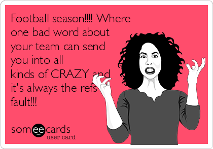 Football season!!!! Where
one bad word about
your team can send
you into all
kinds of CRAZY and
it's always the refs
fault!!!