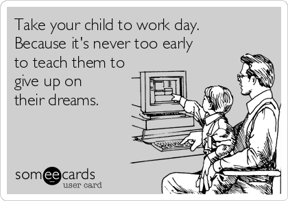 Take your child to work day.
Because it's never too early
to teach them to 
give up on 
their dreams.