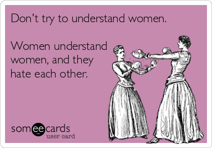 Don't try to understand women.

Women understand
women, and they 
hate each other.