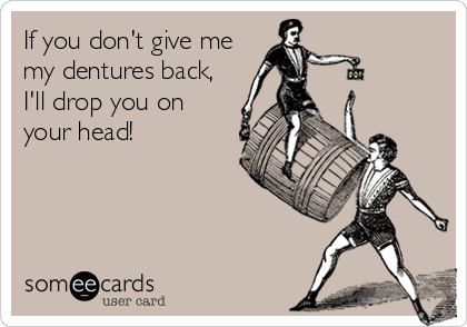 If you don't give me
my dentures back,
I'll drop you on
your head!
