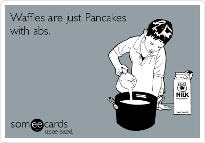 Waffles are just Pancakes
with abs.