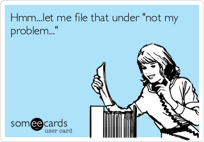 Hmm...let me file that under "not my
problem..."