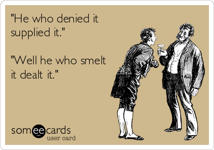 "He who denied it
supplied it."

"Well he who smelt
it dealt it."
