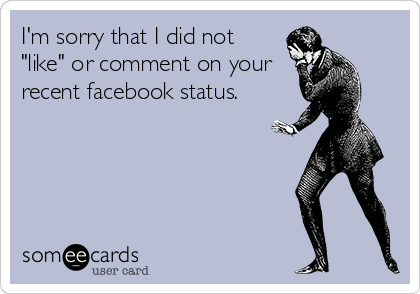 I'm sorry that I did not
"like" or comment on your
recent facebook status.