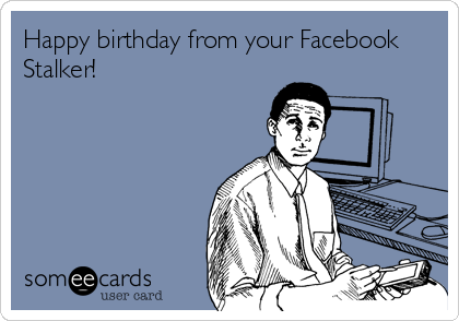 Happy birthday from your Facebook
Stalker!