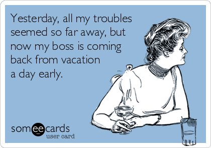 Yesterday, all my troubles
seemed so far away, but
now my boss is coming
back from vacation
a day early.
