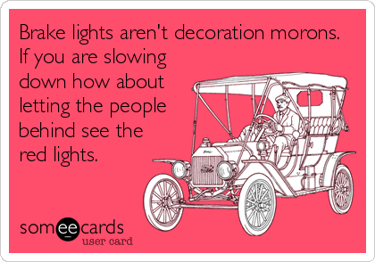 Brake lights aren't decoration morons.
If you are slowing
down how about
letting the people
behind see the
red lights.