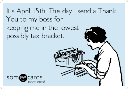 It's April 15th! The day I send a Thank
You to my boss for
keeping me in the lowest
possibly tax bracket.