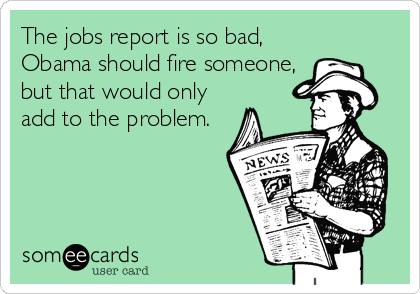 The jobs report is so bad,
Obama should fire someone,
but that would only
add to the problem.