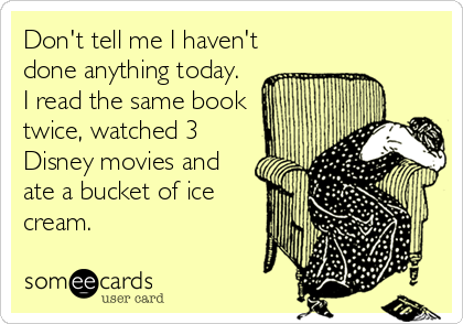 Don't tell me I haven't
done anything today. 
I read the same book
twice, watched 3
Disney movies and
ate a bucket of ice
cream.