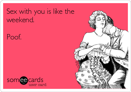 Sex with you is like the
weekend.

Poof.