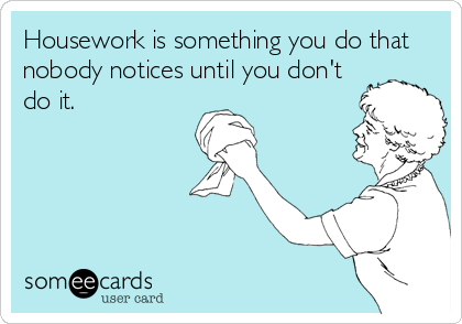 Housework is something you do that
nobody notices until you don't
do it.