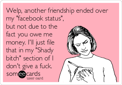 Welp, another friendship ended over  
my "facebook status",
but not due to the
fact you owe me
money. I'll just file
that in my "Shady
bitch" section of I
don't give a fuck.