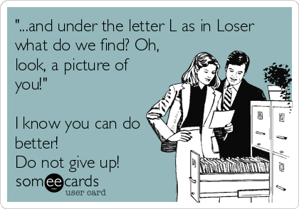 "...and under the letter L as in Loser
what do we find? Oh,
look, a picture of
you!"

I know you can do
better!
Do not give up!